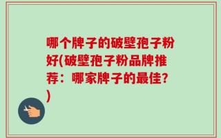 哪个牌子的破壁孢子粉好(破壁孢子粉品牌推荐：哪家牌子的最佳？)