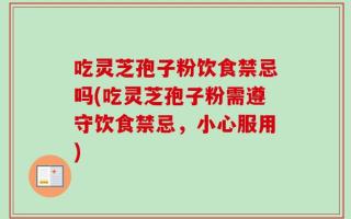 吃灵芝孢子粉饮食禁忌吗(吃灵芝孢子粉需遵守饮食禁忌，小心服用)
