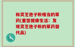 和灵芝孢子粉相当的草药(重塑健康生活：发现灵芝孢子粉的草药替代品)
