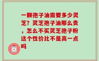 一颗孢子油需要多少灵芝？灵芝孢子油那么贵，怎么不买灵芝孢子粉这个性价比不是高一点吗