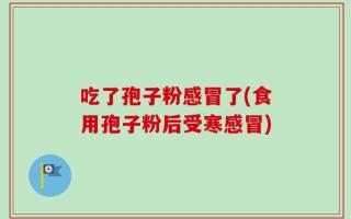 吃了孢子粉感冒了(食用孢子粉后受寒感冒)