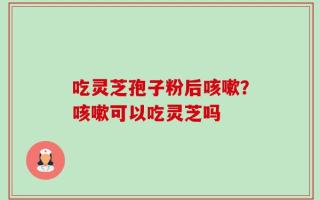 吃灵芝孢子粉后咳嗽？咳嗽可以吃灵芝吗
