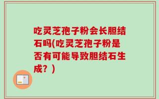 吃灵芝孢子粉会长胆结石吗(吃灵芝孢子粉是否有可能导致胆结石生成？)