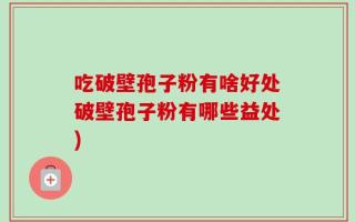 吃破壁孢子粉有啥好处破壁孢子粉有哪些益处)