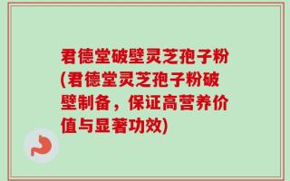 君德堂破壁灵芝孢子粉(君德堂灵芝孢子粉破壁制备，保证高营养价值与显著功效)