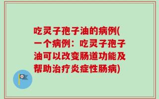 吃灵子孢子油的病例(一个病例：吃灵子孢子油可以改变肠道功能及帮助治疗炎症性肠病)
