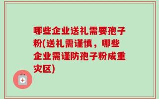 哪些企业送礼需要孢子粉(送礼需谨慎，哪些企业需谨防孢子粉成重灾区)