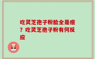 吃灵芝孢子粉脸全是痘？吃灵芝孢子粉有何反应