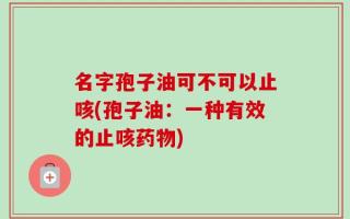 名字孢子油可不可以止咳(孢子油：一种有效的止咳药物)