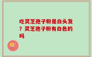 吃灵芝孢子粉是白头发？灵芝孢子粉有白色的吗