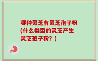 哪种灵芝有灵芝孢子粉(什么类型的灵芝产生灵芝孢子粉？)