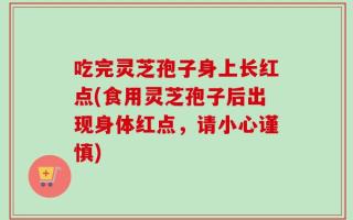 吃完灵芝孢子身上长红点(食用灵芝孢子后出现身体红点，请小心谨慎)