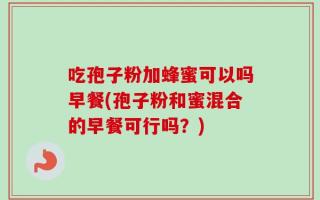 吃孢子粉加蜂蜜可以吗早餐(孢子粉和蜜混合的早餐可行吗？)