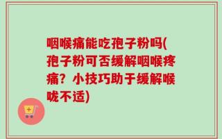 咽喉痛能吃孢子粉吗(孢子粉可否缓解咽喉疼痛？小技巧助于缓解喉咙不适)