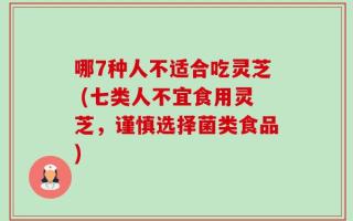哪7种人不适合吃灵芝 (七类人不宜食用灵芝，谨慎选择菌类食品)