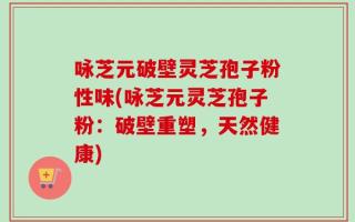 咏芝元破壁灵芝孢子粉性味(咏芝元灵芝孢子粉：破壁重塑，天然健康)