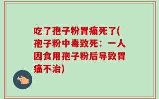 吃了孢子粉胃痛死了(孢子粉中毒致死：一人因食用孢子粉后导致胃痛不治)