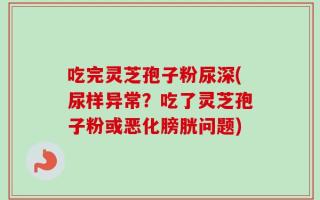 吃完灵芝孢子粉尿深(尿样异常？吃了灵芝孢子粉或恶化膀胱问题)