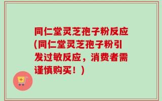 同仁堂灵芝孢子粉反应(同仁堂灵芝孢子粉引发过敏反应，消费者需谨慎购买！)