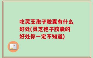 吃灵芝孢子胶囊有什么好处(灵芝孢子胶囊的好处你一定不知道)