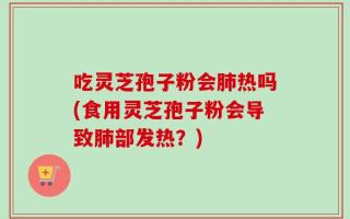 吃灵芝孢子粉会肺热吗(食用灵芝孢子粉会导致肺部发热？)