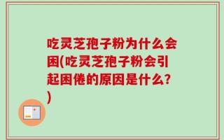 吃灵芝孢子粉为什么会困(吃灵芝孢子粉会引起困倦的原因是什么？)