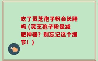 吃了灵芝孢子粉会长胖吗 (灵芝孢子粉是减肥神器？别忘记这个细节！)