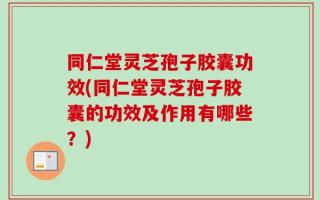 同仁堂灵芝孢子胶囊功效(同仁堂灵芝孢子胶囊的功效及作用有哪些？)