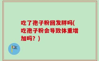 吃了孢子粉回发胖吗(吃孢子粉会导致体重增加吗？)