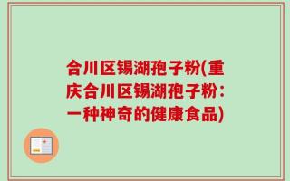 合川区锡湖孢子粉(重庆合川区锡湖孢子粉：一种神奇的健康食品)