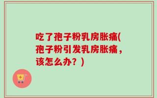 吃了孢子粉乳房胀痛(孢子粉引发乳房胀痛，该怎么办？)