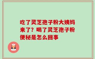 吃了灵芝孢子粉大姨妈来了？喝了灵芝孢子粉便秘是怎么回事