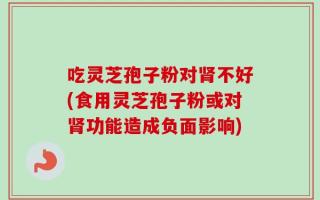 吃灵芝孢子粉对肾不好(食用灵芝孢子粉或对肾功能造成负面影响)
