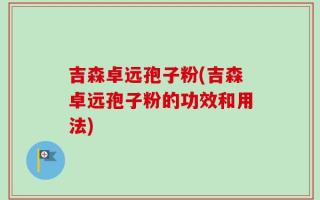 吉森卓远孢子粉(吉森卓远孢子粉的功效和用法)
