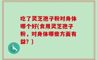 吃了灵芝孢子粉对身体哪个好(食用灵芝孢子粉，对身体哪些方面有益？)
