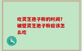 吃灵芝孢子粉的时间？破壁灵芝孢子粉应该怎么吃