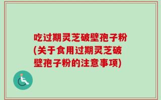 吃过期灵芝破壁孢子粉(关于食用过期灵芝破壁孢子粉的注意事项)