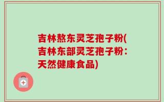吉林熬东灵芝孢子粉(吉林东部灵芝孢子粉：天然健康食品)