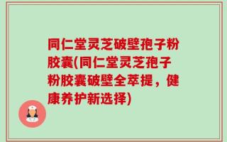 同仁堂灵芝破壁孢子粉胶囊(同仁堂灵芝孢子粉胶囊破壁全萃提，健康养护新选择)