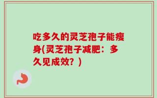 吃多久的灵芝孢子能瘦身(灵芝孢子减肥：多久见成效？)