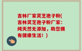 吉林厂家灵芝孢子粉(吉林灵芝孢子粉厂家：纯天然无添加，助您拥有健康生活！)