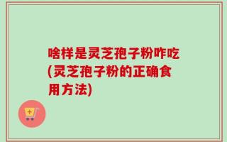 啥样是灵芝孢子粉咋吃(灵芝孢子粉的正确食用方法)
