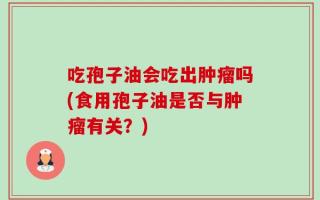 吃孢子油会吃出肿瘤吗(食用孢子油是否与肿瘤有关？)
