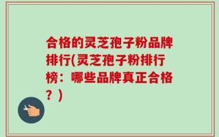 合格的灵芝孢子粉品牌排行(灵芝孢子粉排行榜：哪些品牌真正合格？)
