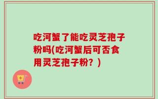 吃河蟹了能吃灵芝孢子粉吗(吃河蟹后可否食用灵芝孢子粉？)
