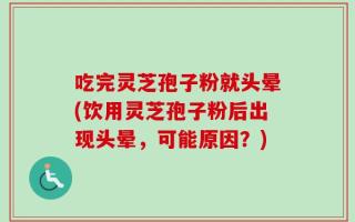 吃完灵芝孢子粉就头晕(饮用灵芝孢子粉后出现头晕，可能原因？)