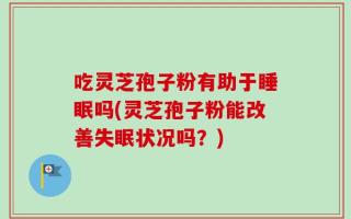 吃灵芝孢子粉有助于睡眠吗(灵芝孢子粉能改善失眠状况吗？)