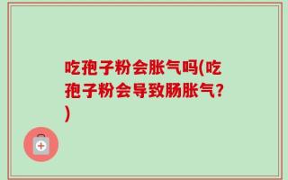 吃孢子粉会胀气吗(吃孢子粉会导致肠胀气？)
