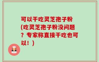 可以干吃灵芝孢子粉 (吃灵芝孢子粉没问题？专家称直接干吃也可以！)