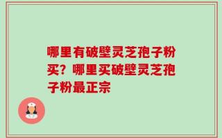 哪里有破壁灵芝孢子粉买？哪里买破壁灵芝孢子粉最正宗